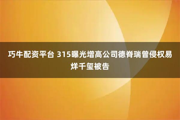 巧牛配资平台 315曝光增高公司德脊瑞曾侵权易烊千玺被告