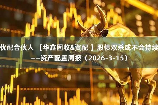 优配合伙人 【华鑫固收&资配 】股债双杀或不会持续——资产配置周报（2026-3-15）