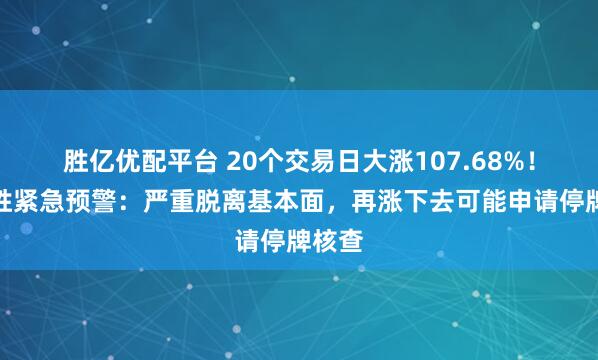 胜亿优配平台 20个交易日大涨107.68%！法尔胜紧急预警：严重脱离基本面，再涨下去可能申请停牌核查