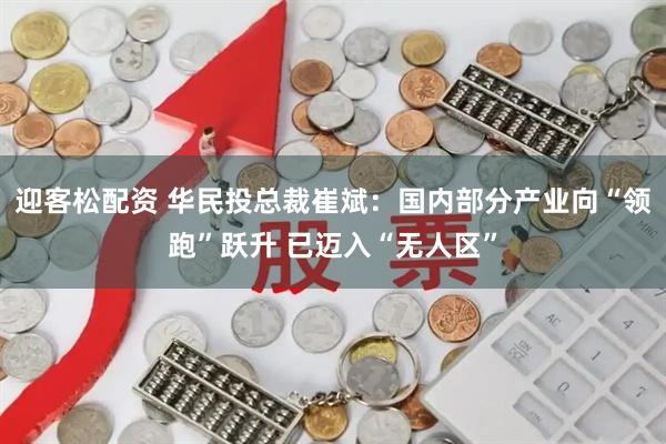 迎客松配资 华民投总裁崔斌：国内部分产业向“领跑”跃升 已迈入“无人区”