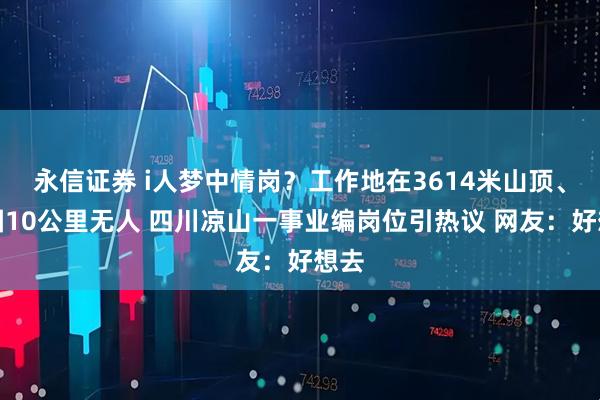永信证券 i人梦中情岗？工作地在3614米山顶、方圆10公里无人 四川凉山一事业编岗位引热议 网友：好想去