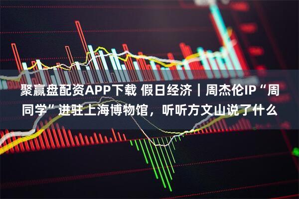 聚赢盘配资APP下载 假日经济｜周杰伦IP“周同学”进驻上海博物馆，听听方文山说了什么