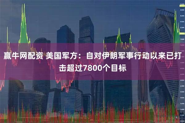 赢牛网配资 美国军方：自对伊朗军事行动以来已打击超过7800个目标