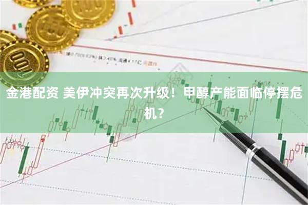 金港配资 美伊冲突再次升级！甲醇产能面临停摆危机？