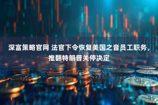 深富策略官网 法官下令恢复美国之音员工职务，推翻特朗普关停决定