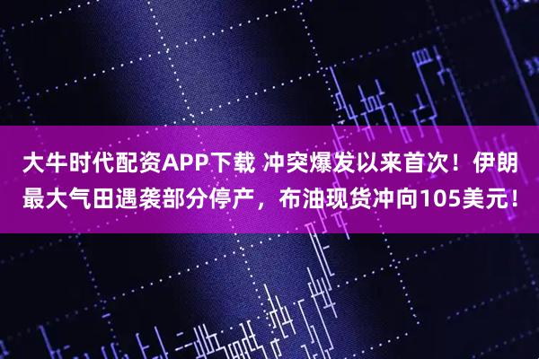 大牛时代配资APP下载 冲突爆发以来首次！伊朗最大气田遇袭部分停产，布油现货冲向105美元！