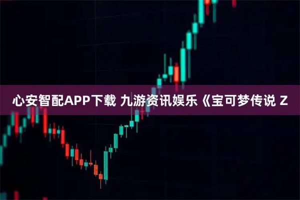 心安智配APP下载 九游资讯娱乐《宝可梦传说 Z