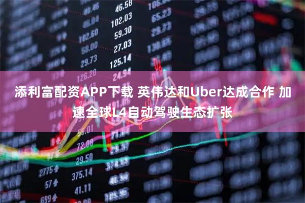 添利富配资APP下载 英伟达和Uber达成合作 加速全球L4自动驾驶生态扩张