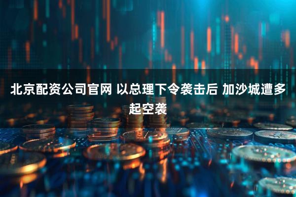 北京配资公司官网 以总理下令袭击后 加沙城遭多起空袭