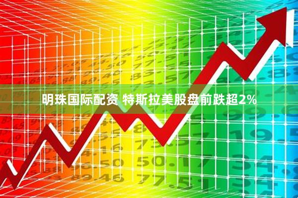 明珠国际配资 特斯拉美股盘前跌超2%