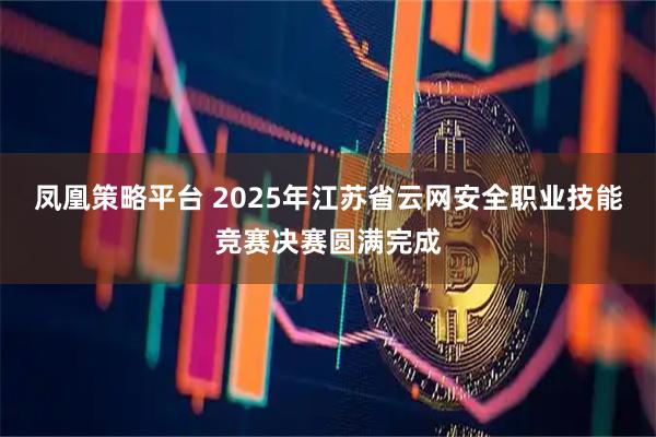 凤凰策略平台 2025年江苏省云网安全职业技能竞赛决赛圆满完成
