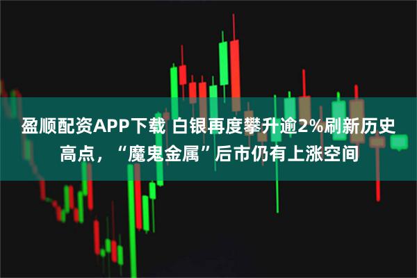 盈顺配资APP下载 白银再度攀升逾2%刷新历史高点，“魔鬼金属”后市仍有上涨空间