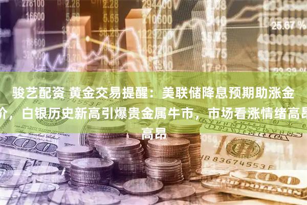 骏艺配资 黄金交易提醒：美联储降息预期助涨金价，白银历史新高引爆贵金属牛市，市场看涨情绪高昂