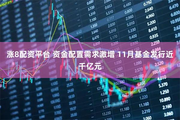 涨8配资平台 资金配置需求激增 11月基金发行近千亿元