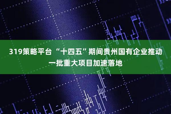 319策略平台 “十四五”期间贵州国有企业推动一批重大项目加速落地