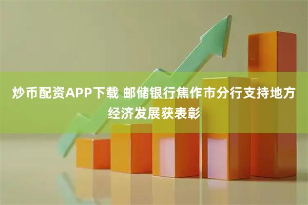 炒币配资APP下载 邮储银行焦作市分行支持地方经济发展获表彰