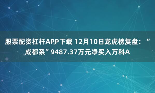 股票配资杠杆APP下载 12月10日龙虎榜复盘：“成都系”9487.37万元净买入万科A