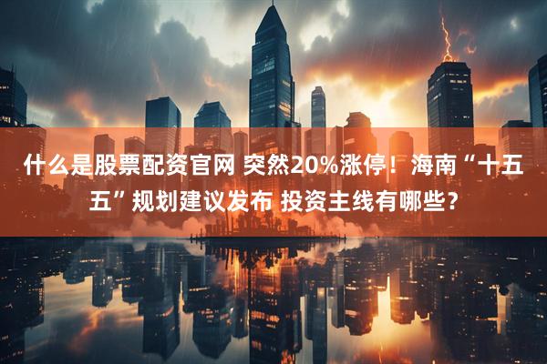 什么是股票配资官网 突然20%涨停！海南“十五五”规划建议发布 投资主线有哪些？