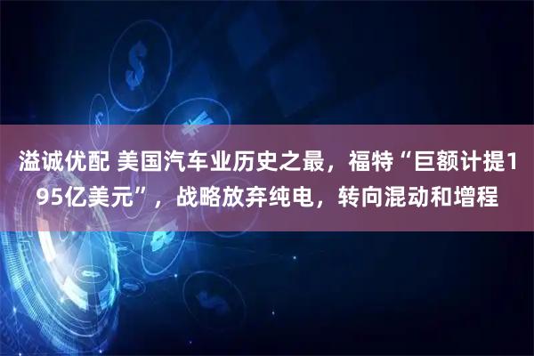 溢诚优配 美国汽车业历史之最，福特“巨额计提195亿美元”，战略放弃纯电，转向混动和增程