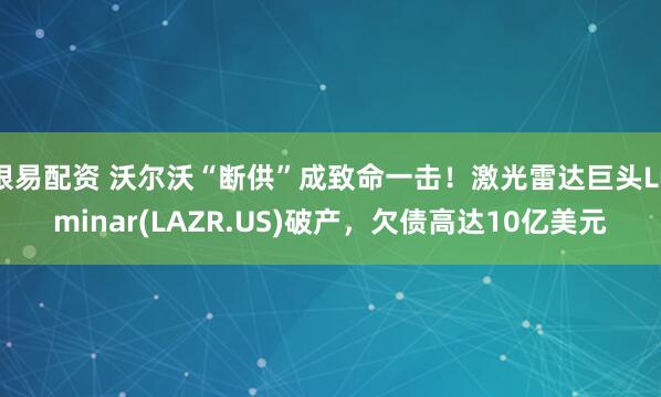 银易配资 沃尔沃“断供”成致命一击！激光雷达巨头Luminar(LAZR.US)破产，欠债高达10亿美元