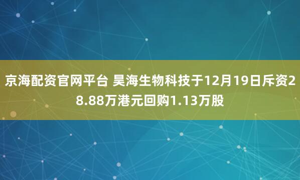 京海配资官网平台 昊海生物科技于12月19日斥资28.88万港元回购1.13万股