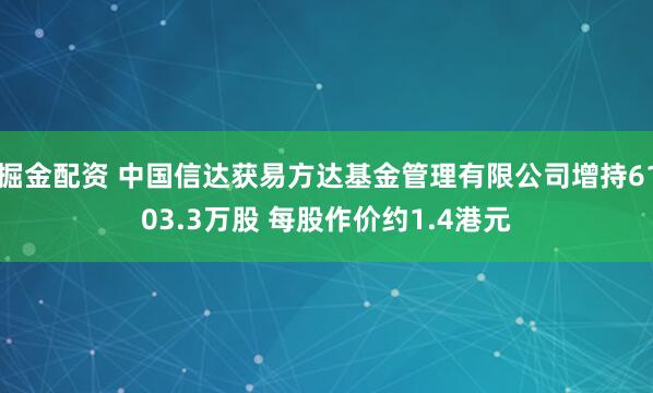 掘金配资 中国信达获易方达基金管理有限公司增持6103.3万股 每股作价约1.4港元