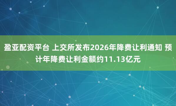 盈亚配资平台 上交所发布2026年降费让利通知 预计年降费让利金额约11.13亿元