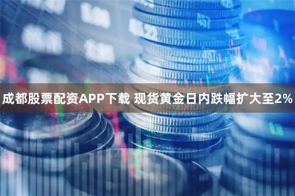 成都股票配资APP下载 现货黄金日内跌幅扩大至2%