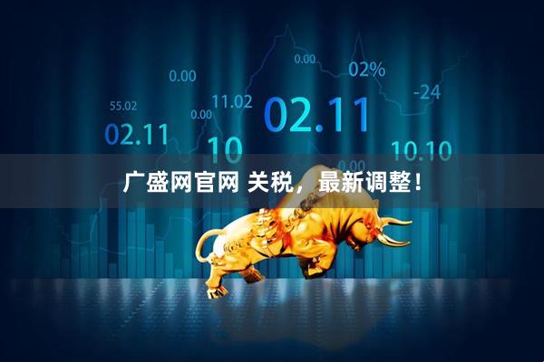 广盛网官网 关税，最新调整！