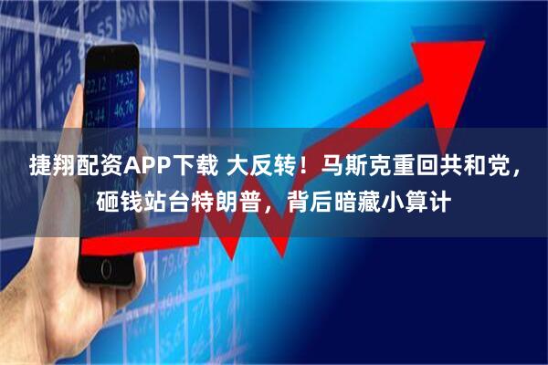 捷翔配资APP下载 大反转！马斯克重回共和党，砸钱站台特朗普，背后暗藏小算计