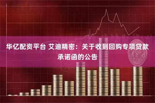 华亿配资平台 艾迪精密：关于收到回购专项贷款承诺函的公告