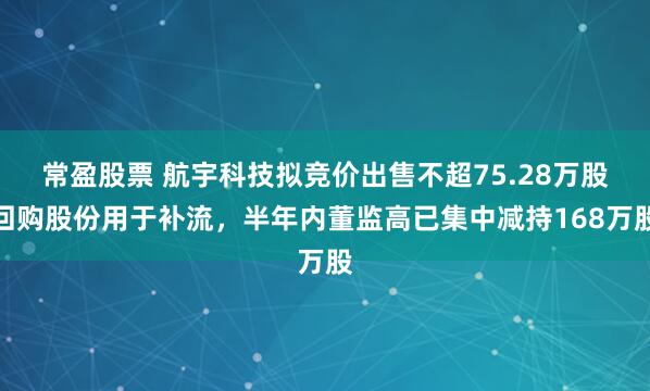 常盈股票 航宇科技拟竞价出售不超75.28万股回购股份用于补流，半年内董监高已集中减持168万股