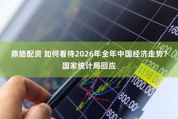 鼎皓配资 如何看待2026年全年中国经济走势？国家统计局回应
