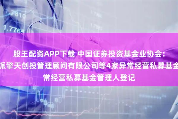 股王配资APP下载 中国证券投资基金业协会：注销北京博派擎天创投管理顾问有限公司等4家异常经营私募基金管理人登记