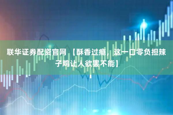 联华证券配资官网 【酥香过瘾，这一口零负担辣子鸡让人欲罢不能】