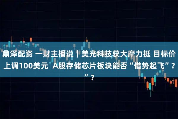 鼎泽配资 一财主播说｜美光科技获大摩力挺 目标价上调100美元  A股存储芯片板块能否“借势起飞”？