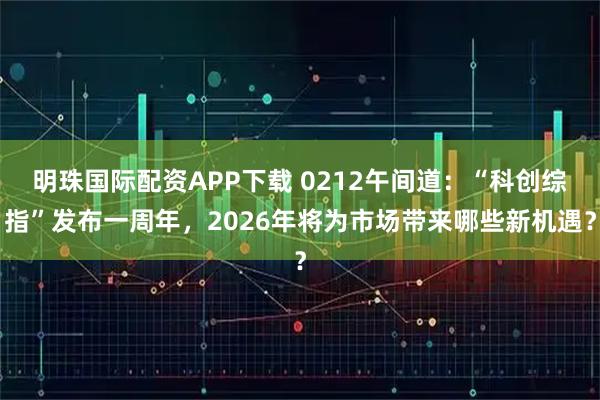 明珠国际配资APP下载 0212午间道：“科创综指”发布一周年，2026年将为市场带来哪些新机遇？