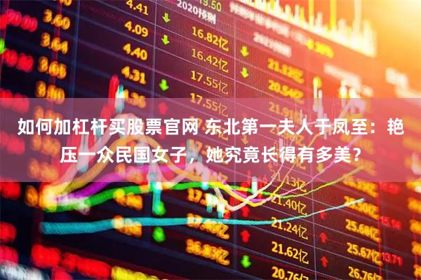 如何加杠杆买股票官网 东北第一夫人于凤至：艳压一众民国女子，她究竟长得有多美？