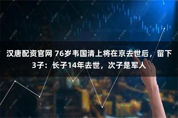 汉唐配资官网 76岁韦国清上将在京去世后，留下3子：长子14年去世，次子是军人