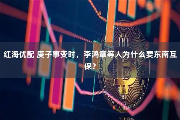 红海优配 庚子事变时，李鸿章等人为什么要东南互保？