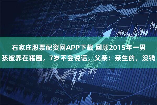 石家庄股票配资网APP下载 回顾2015年一男孩被养在猪圈，7岁不会说话，父亲：亲生的，没钱