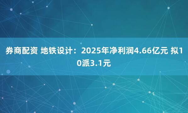 券商配资 地铁设计:2025年净利润4.66亿元 拟10派3.1元