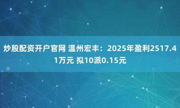 炒股配资开户官网 温州宏丰:2025年盈利2517.41万元 拟10派0.15元